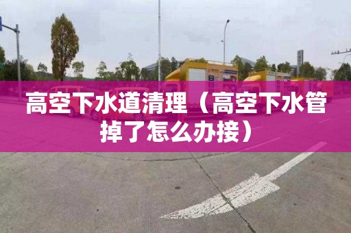 高空下水道清理（高空下水管掉了怎么办接）