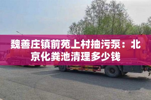 魏善庄镇前苑上村抽污泵：北京化粪池清理多少钱