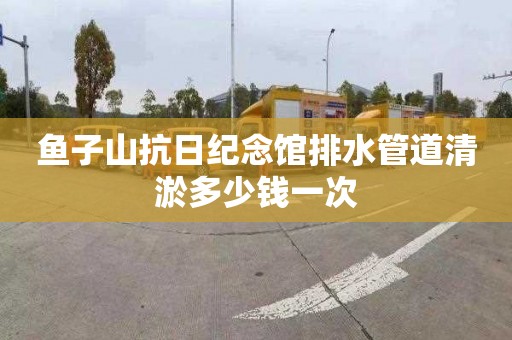 鱼子山抗日纪念馆排水管道清淤多少钱一次