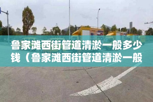 鲁家滩西街管道清淤一般多少钱（鲁家滩西街管道清淤一般多少钱一米）