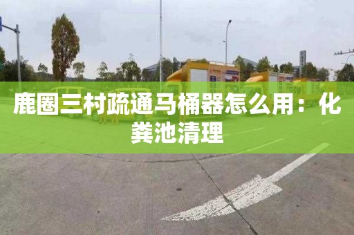 鹿圈三村疏通马桶器怎么用：化粪池清理