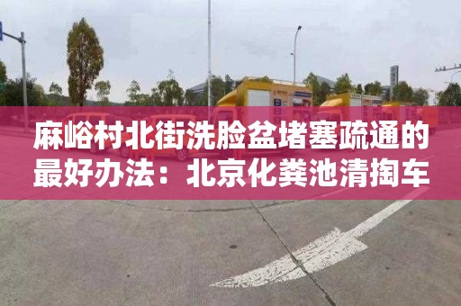 麻峪村北街洗脸盆堵塞疏通的最好办法：北京化粪池清掏车