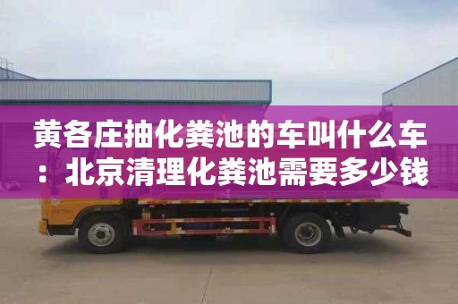 黄各庄抽化粪池的车叫什么车：北京清理化粪池需要多少钱