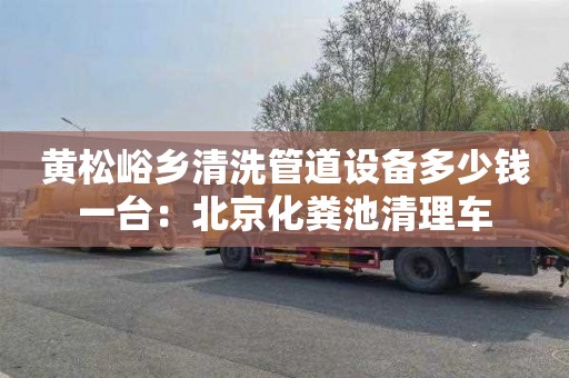 黄松峪乡清洗管道设备多少钱一台：北京化粪池清理车