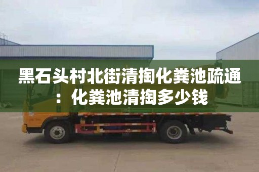 黑石头村北街清掏化粪池疏通：化粪池清掏多少钱