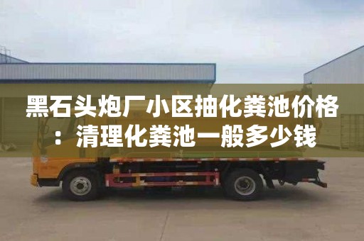 黑石头炮厂小区抽化粪池价格：清理化粪池一般多少钱