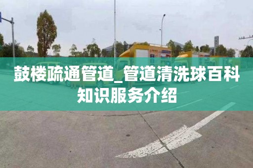 鼓楼疏通管道_管道清洗球百科知识服务介绍