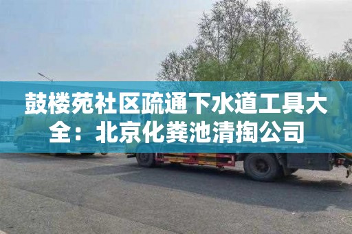 鼓楼苑社区疏通下水道工具大全：北京化粪池清掏公司