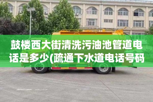 鼓楼西大街清洗污油池管道电话是多少(疏通下水道电话号码)