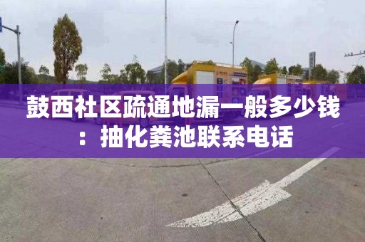 鼓西社区疏通地漏一般多少钱：抽化粪池联系电话