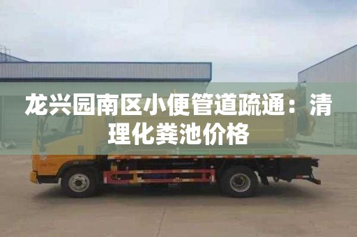 龙兴园南区小便管道疏通：清理化粪池价格