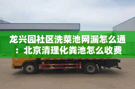 龙兴园社区洗菜池网漏怎么通：北京清理化粪池怎么收费