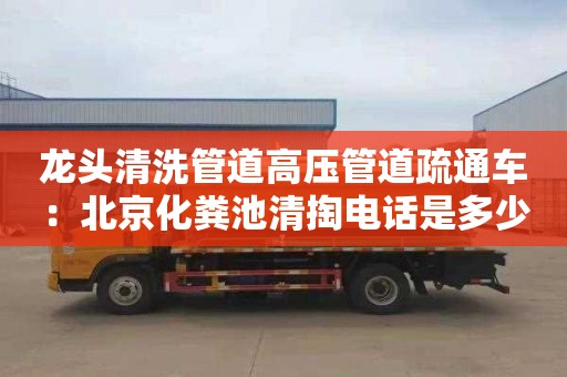 龙头清洗管道高压管道疏通车：北京化粪池清掏电话是多少