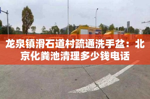 龙泉镇滑石道村疏通洗手盆：北京化粪池清理多少钱电话