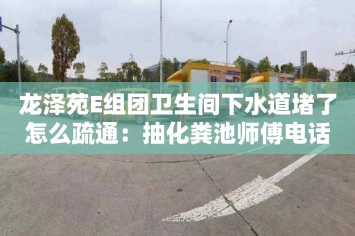 龙泽苑E组团卫生间下水道堵了怎么疏通：抽化粪池师傅电话