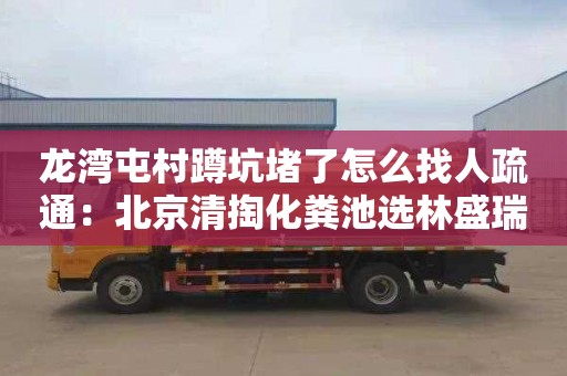 龙湾屯村蹲坑堵了怎么找人疏通：北京清掏化粪池选林盛瑞发管道疏通