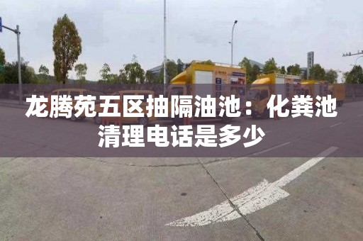 龙腾苑五区抽隔油池：化粪池清理电话是多少