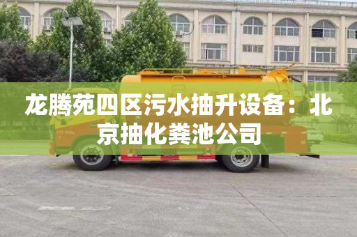 龙腾苑四区污水抽升设备：北京抽化粪池公司