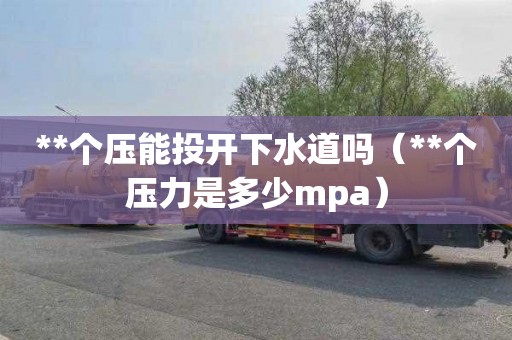 **个压能投开下水道吗（**个压力是多少mpa）