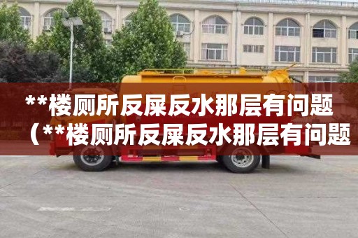 **楼厕所反屎反水那层有问题（**楼厕所反屎反水那层有问题怎么解决）