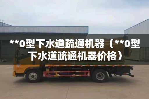 **0型下水道疏通机器（**0型下水道疏通机器价格）