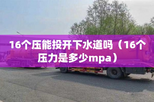 16个压能投开下水道吗（16个压力是多少mpa）