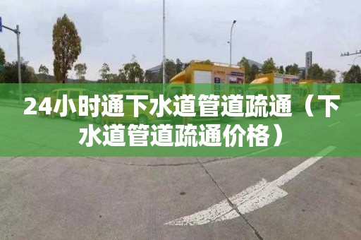 24小时通下水道管道疏通（下水道管道疏通价格）