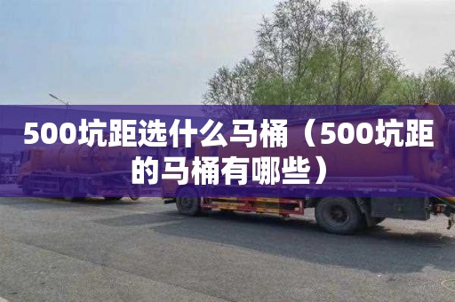 500坑距选什么马桶（500坑距的马桶有哪些）