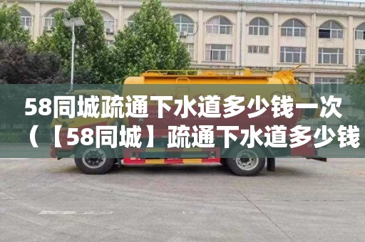 58同城疏通下水道多少钱一次（【58同城】疏通下水道多少钱）