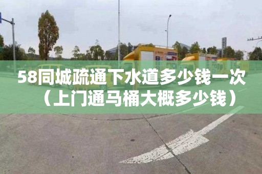 58同城疏通下水道多少钱一次（上门通马桶大概多少钱）