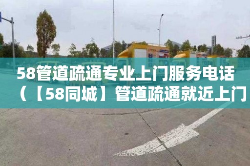 58管道疏通专业上门服务电话（【58同城】管道疏通就近上门）