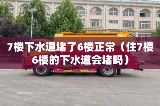 7楼下水道堵了6楼正常（住7楼6楼的下水道会堵吗）