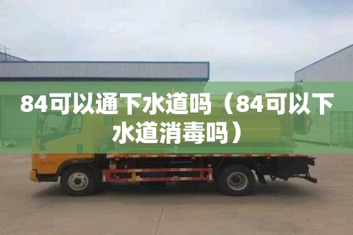 84可以通下水道吗（84可以下水道消毒吗）