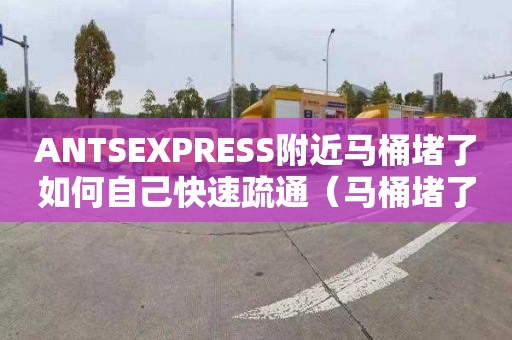 ANTSEXPRESS附近马桶堵了如何自己快速疏通（马桶堵了如何自己快速疏通小苏打）