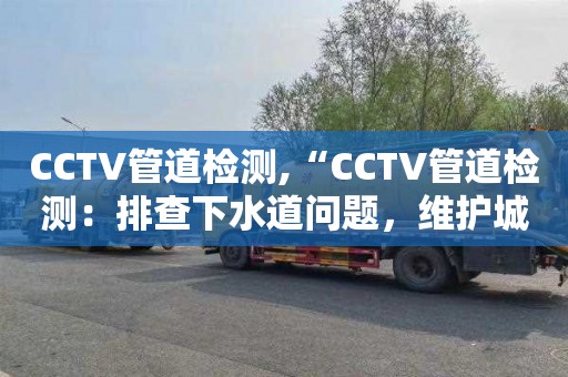 CCTV管道检测,“CCTV管道检测：排查下水道问题，维护城市环境卫生”