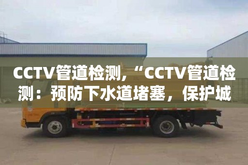 CCTV管道检测,“CCTV管道检测：预防下水道堵塞，保护城市基础设施”