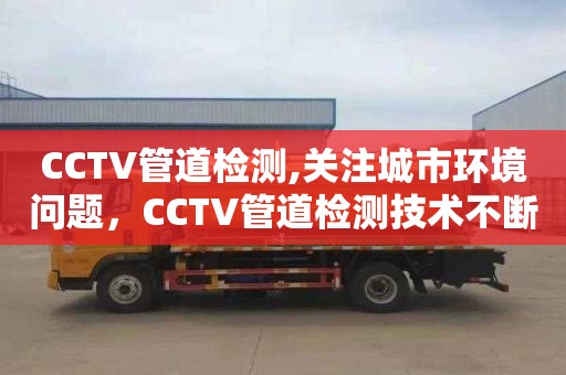 CCTV管道检测,关注城市环境问题，CCTV管道检测技术不断提高维修效率