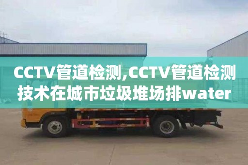 CCTV管道检测,CCTV管道检测技术在城市垃圾堆场排water系统中的应用现状及规范化建设