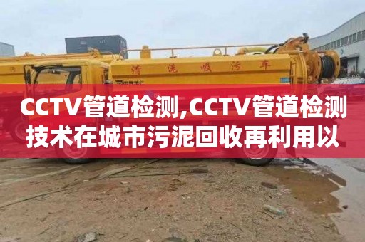 CCTV管道检测,CCTV管道检测技术在城市污泥回收再利用以及资源化利用中的应用现状分析