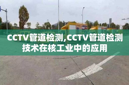 CCTV管道检测,CCTV管道检测技术在核工业中的应用