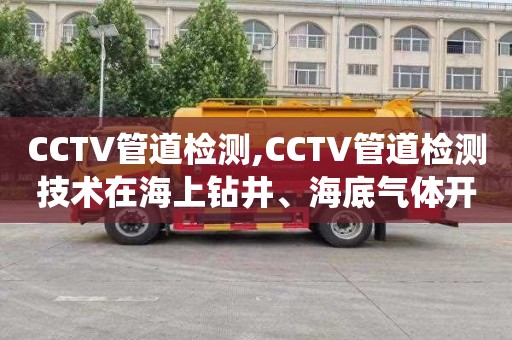 CCTV管道检测,CCTV管道检测技术在海上钻井、海底气体开采及输送中排水系统的应用案例分析