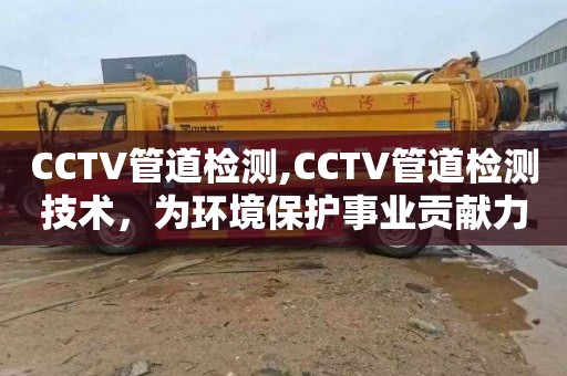 CCTV管道检测,CCTV管道检测技术，为环境保护事业贡献力量