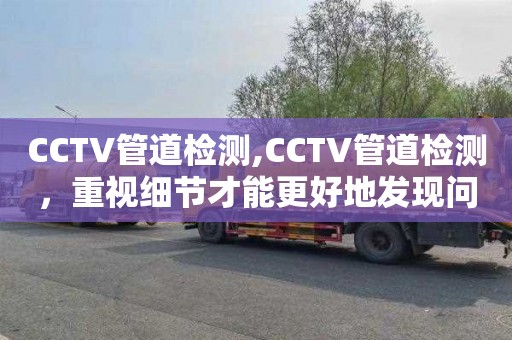 CCTV管道检测,CCTV管道检测，重视细节才能更好地发现问题