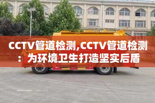 CCTV管道检测,CCTV管道检测：为环境卫生打造坚实后盾