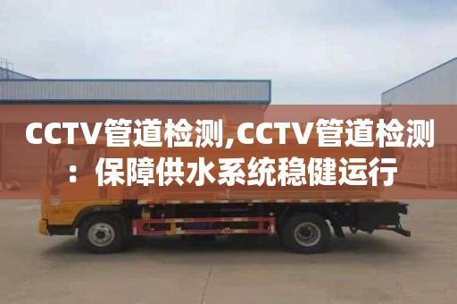 CCTV管道检测,CCTV管道检测：保障供水系统稳健运行