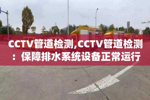 CCTV管道检测,CCTV管道检测：保障排水系统设备正常运行