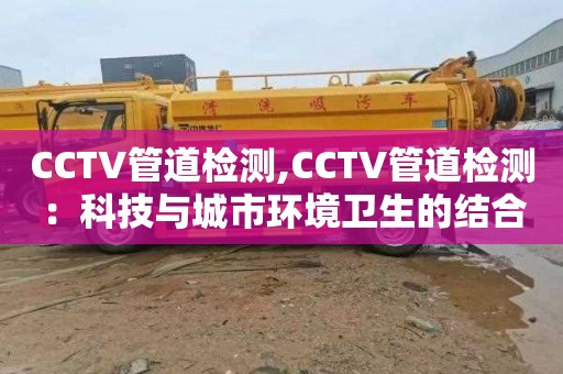 CCTV管道检测,CCTV管道检测：科技与城市环境卫生的结合