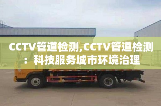 CCTV管道检测,CCTV管道检测：科技服务城市环境治理