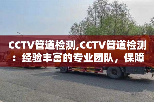 CCTV管道检测,CCTV管道检测：经验丰富的专业团队，保障您的利益