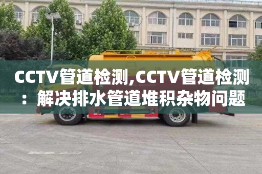 CCTV管道检测,CCTV管道检测：解决排水管道堆积杂物问题